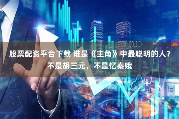 股票配资平台下载 谁是《主角》中最聪明的人?不是胡三元,不是忆秦娥