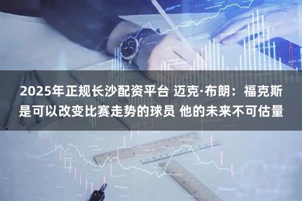 2025年正规长沙配资平台 迈克·布朗：福克斯是可以改变比赛走势的球员 他的未来不可估量