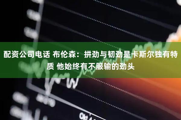 配资公司电话 布伦森：拼劲与韧劲是卡斯尔独有特质 他始终有不服输的劲头