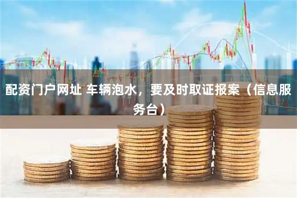 配资门户网址 车辆泡水,要及时取证报案(信息服务台)