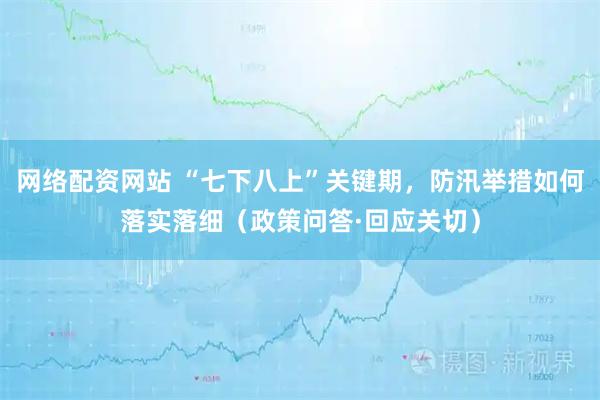 网络配资网站 “七下八上”关键期,防汛举措如何落实落细(政策问答·回应关切)