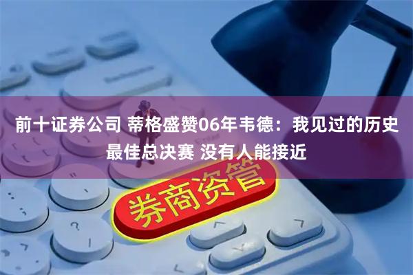 前十证券公司 蒂格盛赞06年韦德：我见过的历史最佳总决赛 没有人能接近