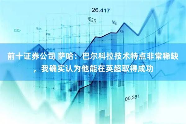 前十证券公司 萨哈：巴尔科拉技术特点非常稀缺，我确实认为他能在英超取得成功