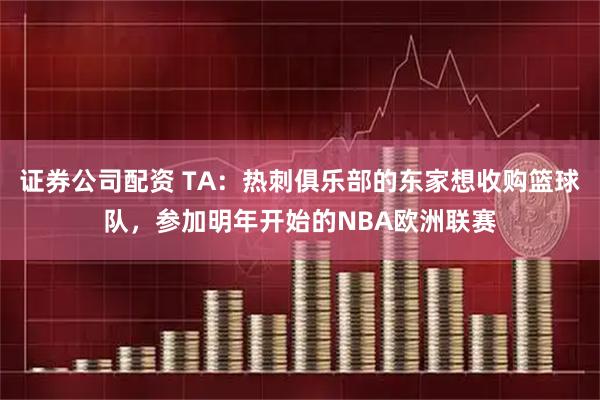 证券公司配资 TA：热刺俱乐部的东家想收购篮球队，参加明年开始的NBA欧洲联赛