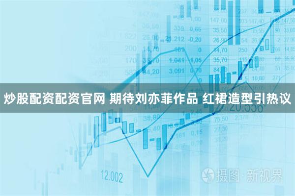炒股配资配资官网 期待刘亦菲作品 红裙造型引热议