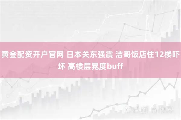 黄金配资开户官网 日本关东强震 洁哥饭店住12楼吓坏 高楼层晃度buff