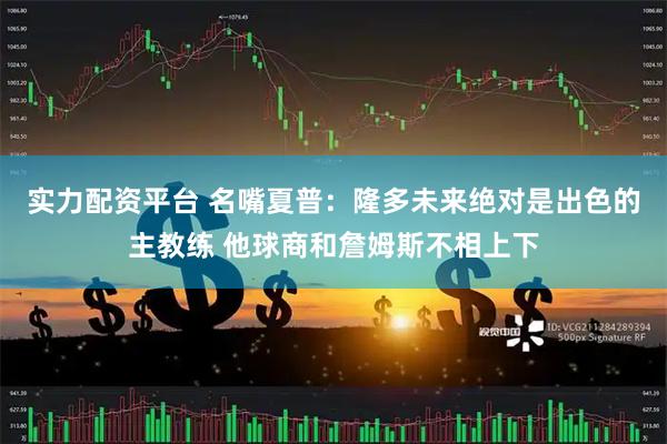 实力配资平台 名嘴夏普：隆多未来绝对是出色的主教练 他球商和詹姆斯不相上下