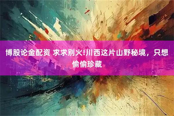 博股论金配资 求求别火!川西这片山野秘境，只想偷偷珍藏