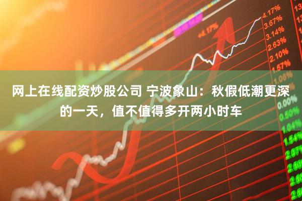 网上在线配资炒股公司 宁波象山：秋假低潮更深的一天，值不值得多开两小时车