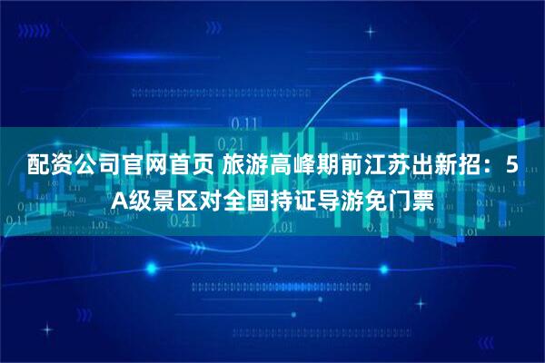 配资公司官网首页 旅游高峰期前江苏出新招：5A级景区对全国持证导游免门票