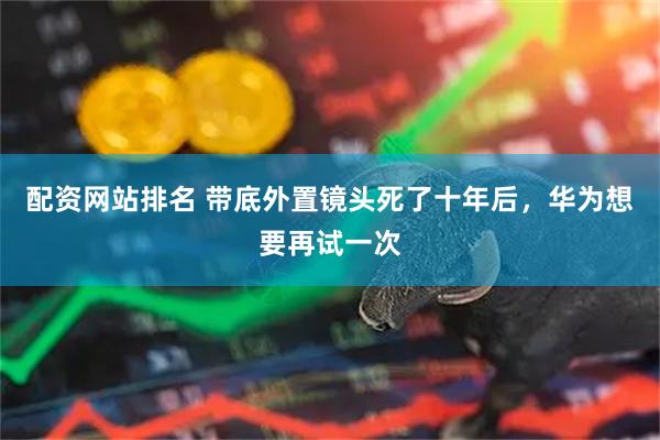 配资网站排名 带底外置镜头死了十年后，华为想要再试一次